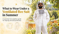 What to Wear Under a Beekeeping Suit in Hot Weather